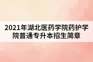 2021年湖北醫(yī)藥學(xué)院藥護學(xué)院普通專升本招生簡章