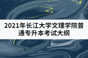2021年長江大學(xué)文理學(xué)院普通專升本《會計(jì)學(xué)原理》考試大綱