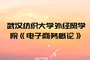 2021年武漢紡織大學(xué)外經(jīng)貿(mào)學(xué)院普通專(zhuān)升本《電子商務(wù)概論》考試大綱