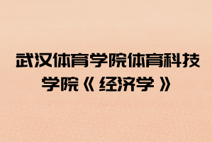 2021年武漢體育學(xué)院體育科技學(xué)院普通專升本《經(jīng)濟學(xué)》考試大綱