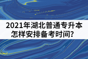 2021年湖北普通專升本考前一個月怎樣安排備考時間？