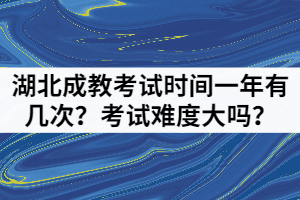 湖北成教考試時(shí)間一年有幾次？考試難度大嗎？