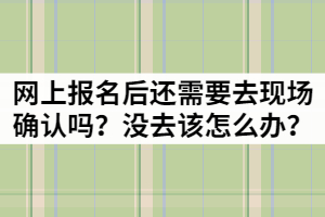 湖北成考網(wǎng)上報(bào)名后還需要去現(xiàn)場確認(rèn)嗎？沒去該怎么辦？