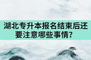 2021年湖北專升本報(bào)名結(jié)束后還要注意哪些事情？