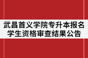2021年武昌首義學(xué)院普通專升本報名學(xué)生資格審查結(jié)果公告
