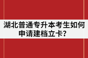 湖北普通專升本考生如何申請建檔立卡？申請條件又有哪些？