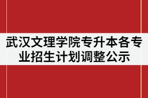 武漢文理學院2021年普通專升本各專業(yè)招生計劃調(diào)整公示
