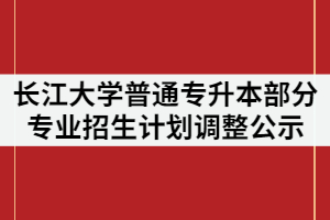 2021年長江大學(xué)普通專升本部分專業(yè)招生計(jì)劃調(diào)整公示