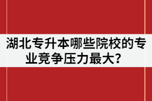 2021年湖北專升本報(bào)名人數(shù)超過7萬(wàn)，哪些院校的專業(yè)競(jìng)爭(zhēng)壓力最大？