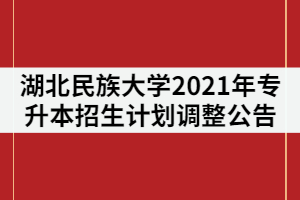 湖北民族大學(xué)2021年普通專升本招生計劃調(diào)整公告