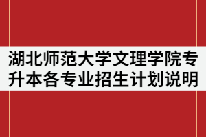 湖北師范大學(xué)文理學(xué)院2021年普通專升本各專業(yè)招生計(jì)劃說(shuō)明