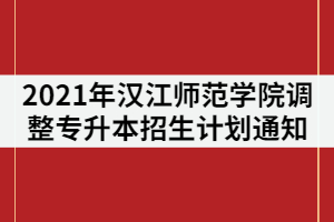 2021年漢江師范學院調(diào)整普通專升本招生計劃公示通知