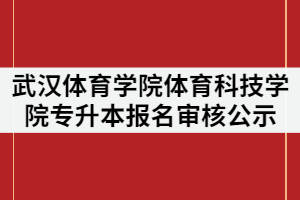2021年武漢體育學院體育科技學院專升本考試報名審核結(jié)果公示