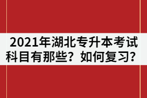 2021年湖北專升本考試科目有那些？各科目如何復(fù)習(xí)？