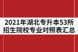 2021年湖北普通專升本53所招生院?！秾I(yè)對照表》匯總