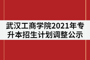 武漢工商學(xué)院關(guān)于2021年專升本招生計劃調(diào)整的公示