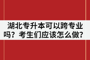 湖北專升本可以跨專業(yè)嗎？考生們應(yīng)該怎么做？