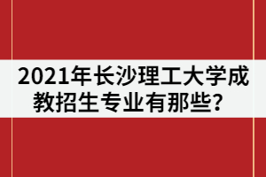 2021年長(zhǎng)沙理工大學(xué)成教招生專(zhuān)業(yè)有那些？