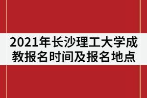 2021年長沙理工大學(xué)成教報名時間什么時候？在哪里報名？