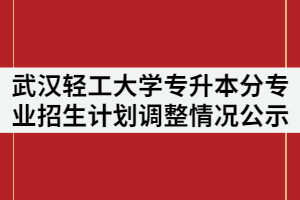 2021年武漢輕工大學(xué)普通專升本分專業(yè)招生計劃調(diào)整情況公示