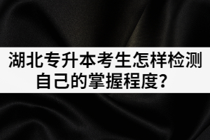面臨湖北專升本考試，考生怎樣檢測自己的掌握程度？