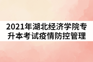 2021年湖北經(jīng)濟(jì)學(xué)院普通專(zhuān)升本考試疫情防控管理通知