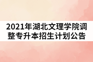 2021年湖北文理學(xué)院調(diào)整普通專升本招生計劃公告