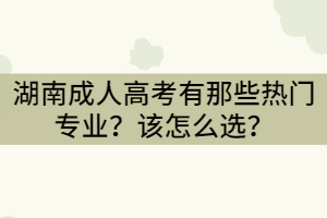 湖南成人高考有那些熱門專業(yè)？怎么選？