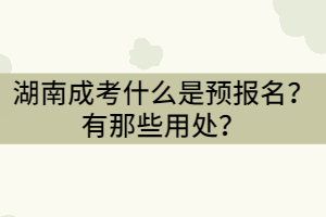 湖南成考什么是預(yù)報(bào)名？有那些用處？