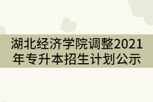 湖北經(jīng)濟(jì)學(xué)院調(diào)整2021年普通專升本招生計(jì)劃公示