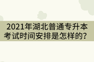 2021年湖北普通專升本考試時(shí)間安排是怎樣的？