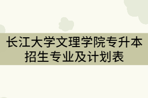 2021年長江大學(xué)文理學(xué)院專升本招生專業(yè)及計(jì)劃表(專科)