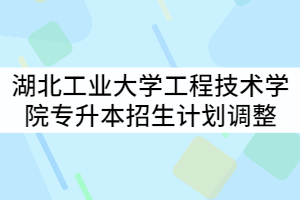 湖北工業(yè)大學(xué)工程技術(shù)學(xué)院2021年專(zhuān)升本專(zhuān)業(yè)招生計(jì)劃調(diào)整公示