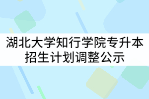 2021年湖北大學知行學院普通專升本招生計劃調(diào)整公示