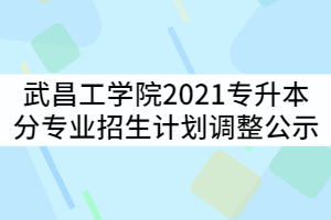 武昌工學(xué)院2021年普通專升本分專業(yè)招生計(jì)劃調(diào)整公示