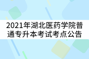 2021年湖北醫(yī)藥學(xué)院普通專(zhuān)升本考試考點(diǎn)公告