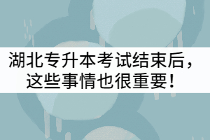 2021年湖北專升本考試結(jié)束后，這些事情也很重要！