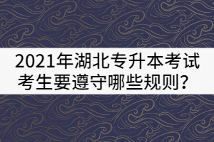 2021年湖北普通專升本考試考生要遵守哪些規(guī)則？