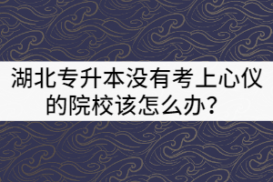 2021年湖北專升本沒有考上心儀的院校該怎么辦？