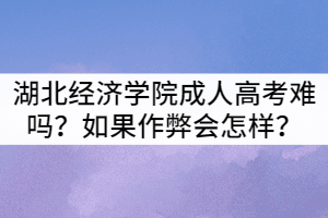 湖北經(jīng)濟學(xué)院成人高考難嗎？如果作弊會怎樣？