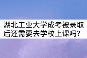 湖北工業(yè)大學成考被錄取后還需要去學校上課嗎？