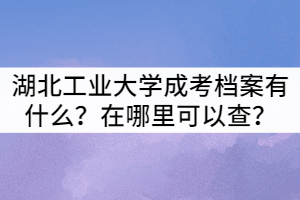 湖北工業(yè)大學成考檔案有什么？在哪里可以查？