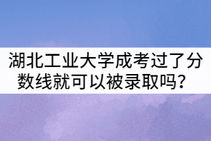 湖北工業(yè)大學(xué)成人高考只要過了分?jǐn)?shù)線就可以被錄取嗎？