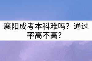 襄陽成考本科難嗎？通過率高不高？