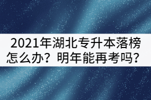 2021年湖北專升本落榜了怎么辦？可以明年再考嗎？