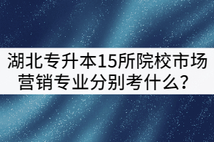 2021年湖北專升本15所院校市場營銷專業(yè)分別考什么？