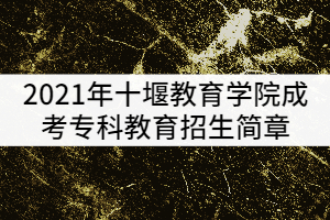 2021年十堰教育學(xué)院成考專(zhuān)科教育招生簡(jiǎn)章