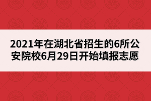 6月29日六所公安院校在湖北省招生1214人開(kāi)始網(wǎng)上填報(bào)志愿