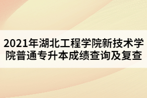 2021年湖北工程學院新技術(shù)學院普通專升本成績查詢及復(fù)查