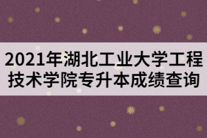 2021年湖北工業(yè)大學(xué)工程技術(shù)學(xué)院專升本成績(jī)查詢